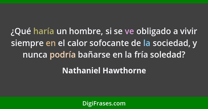 ¿Qué haría un hombre, si se ve obligado a vivir siempre en el calor sofocante de la sociedad, y nunca podría bañarse en la fría... - Nathaniel Hawthorne