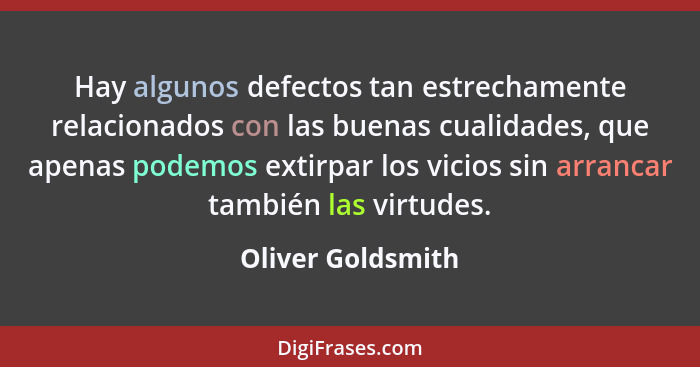 Hay algunos defectos tan estrechamente relacionados con las buenas cualidades, que apenas podemos extirpar los vicios sin arrancar... - Oliver Goldsmith