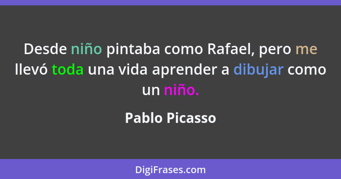 Desde niño pintaba como Rafael, pero me llevó toda una vida aprender a dibujar como un niño.... - Pablo Picasso