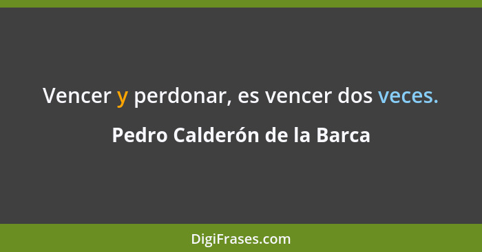 Vencer y perdonar, es vencer dos veces.... - Pedro Calderón de la Barca