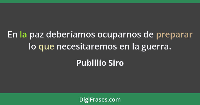 En la paz deberíamos ocuparnos de preparar lo que necesitaremos en la guerra.... - Publilio Siro