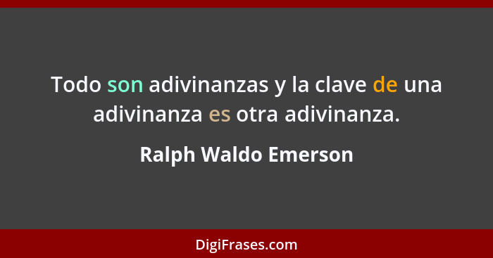 Todo son adivinanzas y la clave de una adivinanza es otra adivinanza.... - Ralph Waldo Emerson
