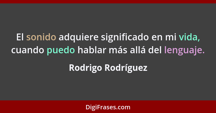 El sonido adquiere significado en mi vida, cuando puedo hablar más allá del lenguaje.... - Rodrigo Rodríguez