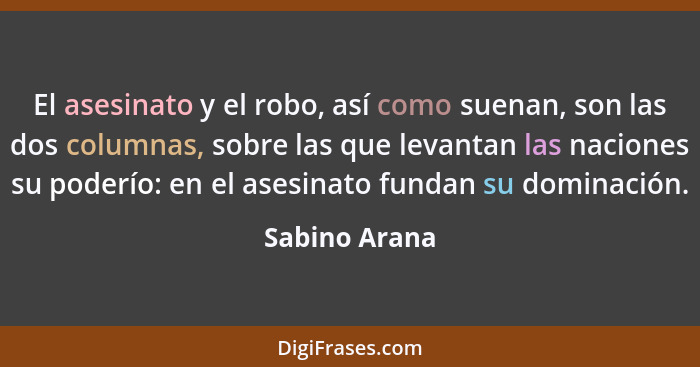 El asesinato y el robo, así como suenan, son las dos columnas, sobre las que levantan las naciones su poderío: en el asesinato fundan s... - Sabino Arana