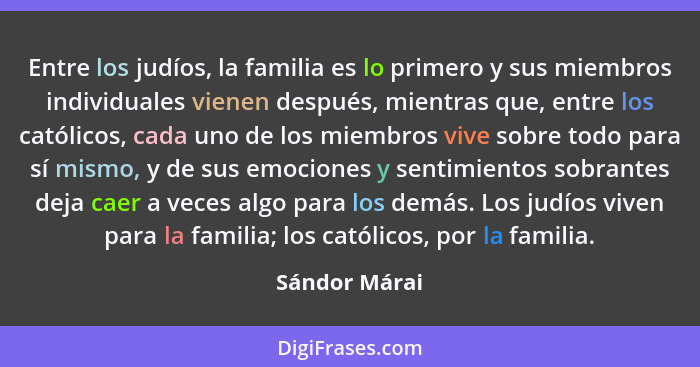 Entre los judíos, la familia es lo primero y sus miembros individuales vienen después, mientras que, entre los católicos, cada uno de l... - Sándor Márai