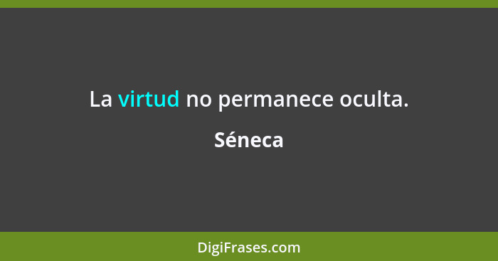 La virtud no permanece oculta.... - Séneca