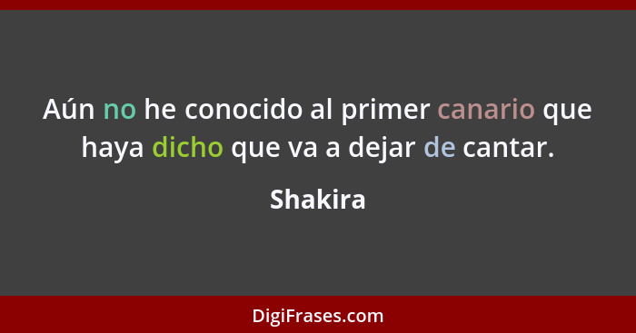 Aún no he conocido al primer canario que haya dicho que va a dejar de cantar.... - Shakira