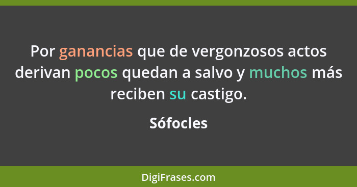 Por ganancias que de vergonzosos actos derivan pocos quedan a salvo y muchos más reciben su castigo.... - Sófocles