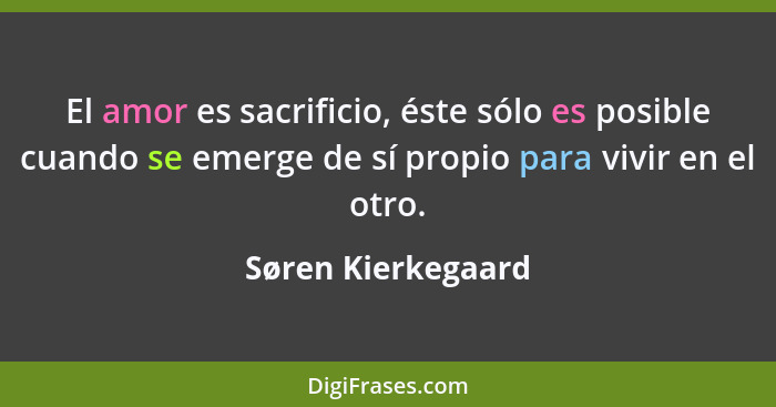 El amor es sacrificio, éste sólo es posible cuando se emerge de sí propio para vivir en el otro.... - Søren Kierkegaard