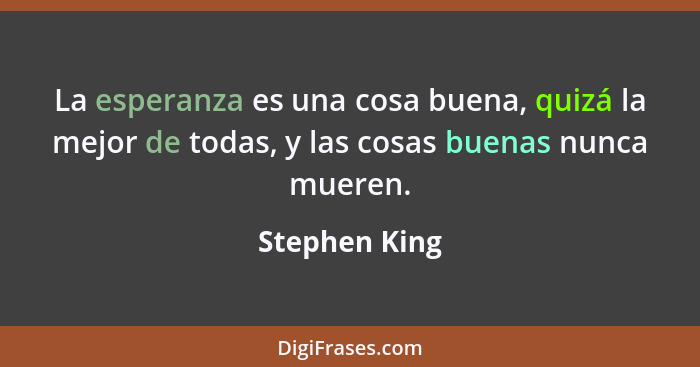 La esperanza es una cosa buena, quizá la mejor de todas, y las cosas buenas nunca mueren.... - Stephen King