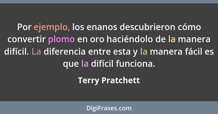 Por ejemplo, los enanos descubrieron cómo convertir plomo en oro haciéndolo de la manera difícil. La diferencia entre esta y la mane... - Terry Pratchett