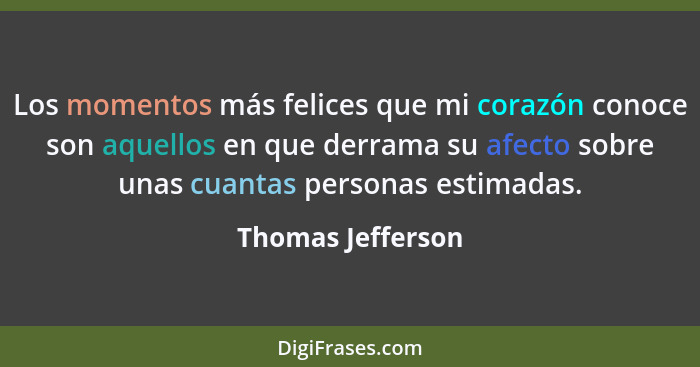 Los momentos más felices que mi corazón conoce son aquellos en que derrama su afecto sobre unas cuantas personas estimadas.... - Thomas Jefferson