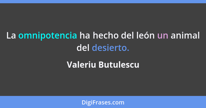 La omnipotencia ha hecho del león un animal del desierto.... - Valeriu Butulescu