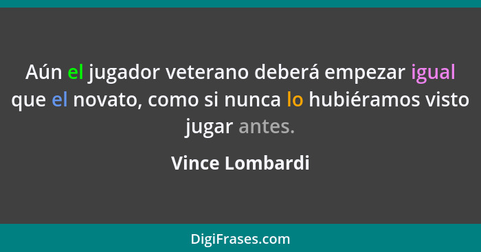 Aún el jugador veterano deberá empezar igual que el novato, como si nunca lo hubiéramos visto jugar antes.... - Vince Lombardi