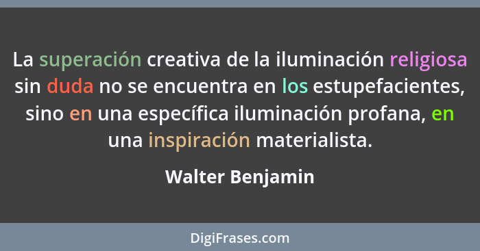 La superación creativa de la iluminación religiosa sin duda no se encuentra en los estupefacientes, sino en una específica iluminaci... - Walter Benjamin