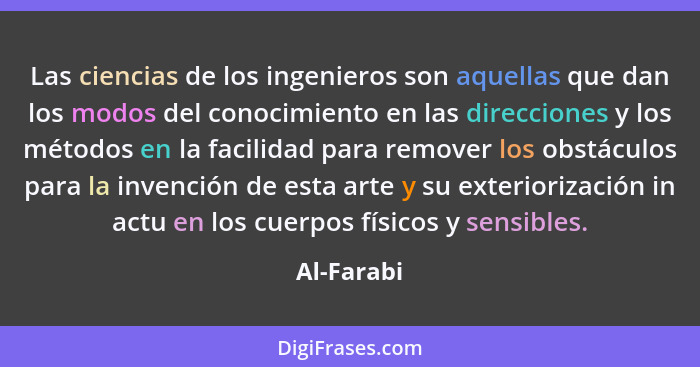 Las ciencias de los ingenieros son aquellas que dan los modos del conocimiento en las direcciones y los métodos en la facilidad para remov... - Al-Farabi