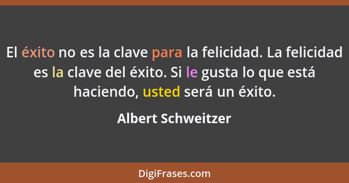 El éxito no es la clave para la felicidad. La felicidad es la clave del éxito. Si le gusta lo que está haciendo, usted será un éxi... - Albert Schweitzer