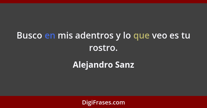 Busco en mis adentros y lo que veo es tu rostro.... - Alejandro Sanz