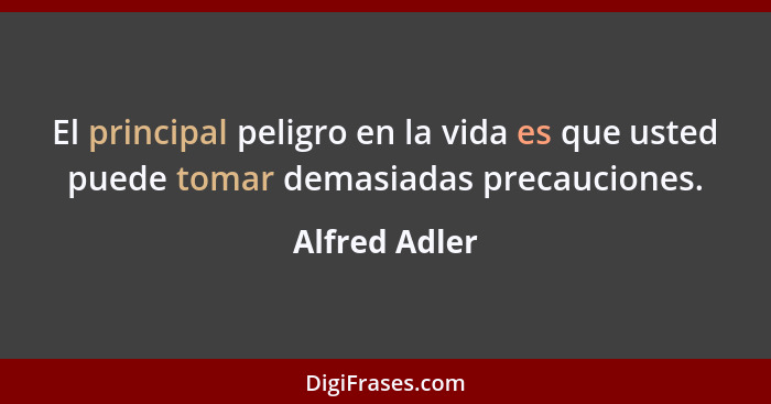 El principal peligro en la vida es que usted puede tomar demasiadas precauciones.... - Alfred Adler