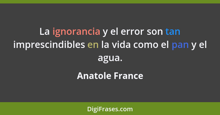 La ignorancia y el error son tan imprescindibles en la vida como el pan y el agua.... - Anatole France