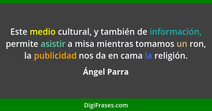 Este medio cultural, y también de información, permite asistir a misa mientras tomamos un ron, la publicidad nos da en cama la religión.... - Ángel Parra