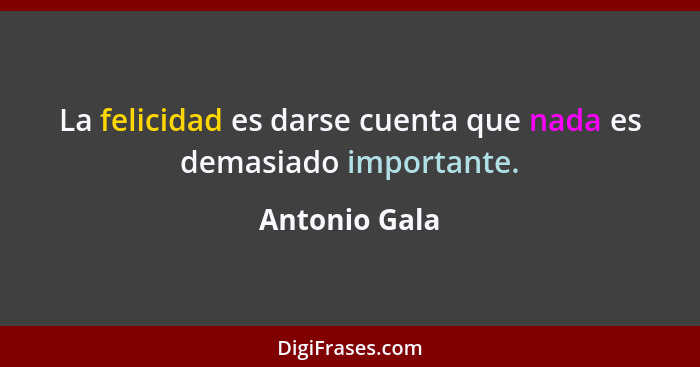 La felicidad es darse cuenta que nada es demasiado importante.... - Antonio Gala