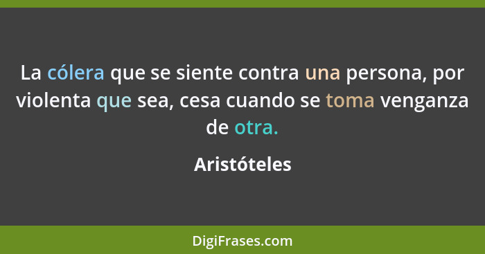 La cólera que se siente contra una persona, por violenta que sea, cesa cuando se toma venganza de otra.... - Aristóteles