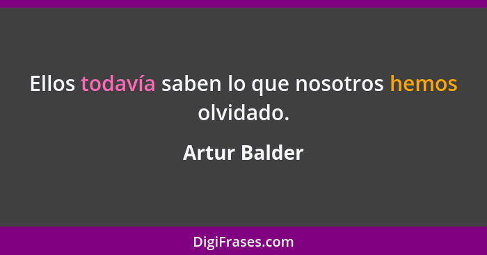 Ellos todavía saben lo que nosotros hemos olvidado.... - Artur Balder