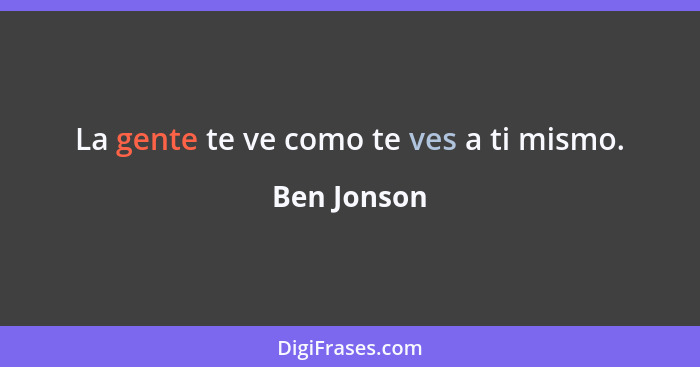 La gente te ve como te ves a ti mismo.... - Ben Jonson