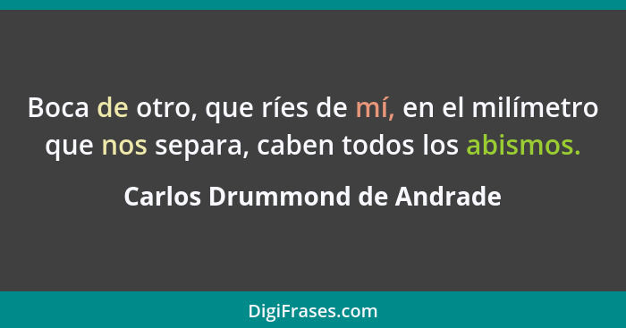 Boca de otro, que ríes de mí, en el milímetro que nos separa, caben todos los abismos.... - Carlos Drummond de Andrade