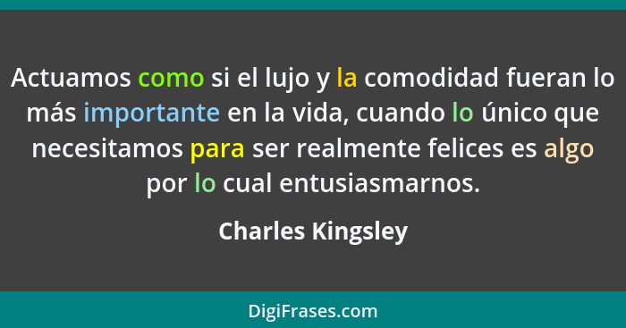 Actuamos como si el lujo y la comodidad fueran lo más importante en la vida, cuando lo único que necesitamos para ser realmente fel... - Charles Kingsley