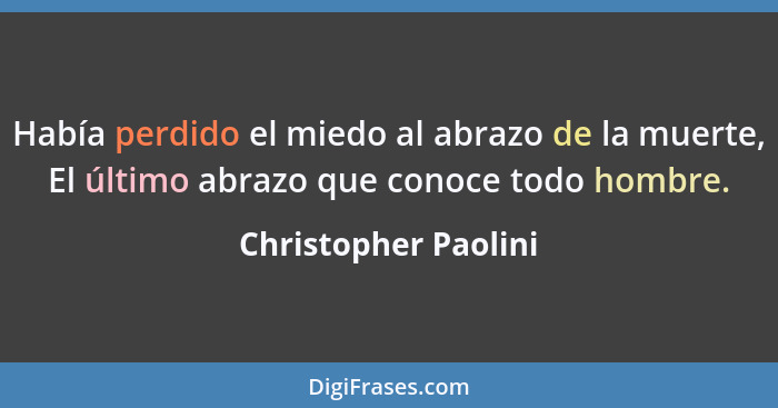 Había perdido el miedo al abrazo de la muerte, El último abrazo que conoce todo hombre.... - Christopher Paolini