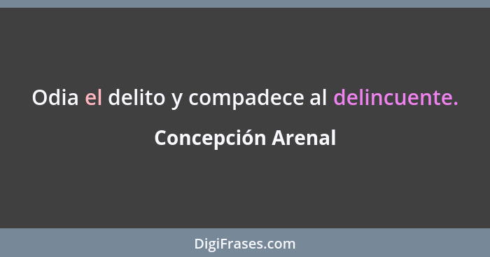 Odia el delito y compadece al delincuente.... - Concepción Arenal