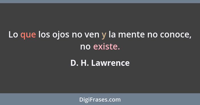 Lo que los ojos no ven y la mente no conoce, no existe.... - D. H. Lawrence