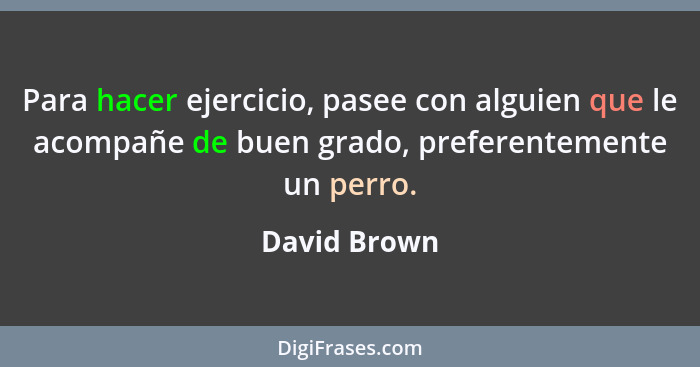 Para hacer ejercicio, pasee con alguien que le acompañe de buen grado, preferentemente un perro.... - David Brown