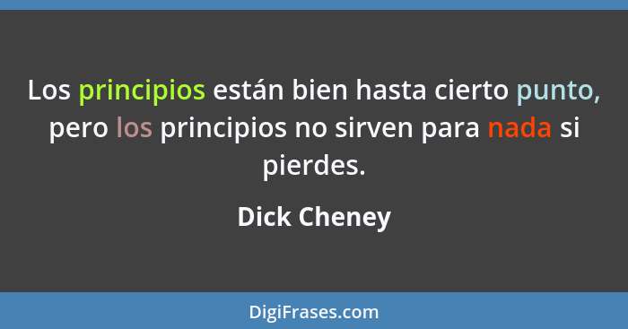 Los principios están bien hasta cierto punto, pero los principios no sirven para nada si pierdes.... - Dick Cheney