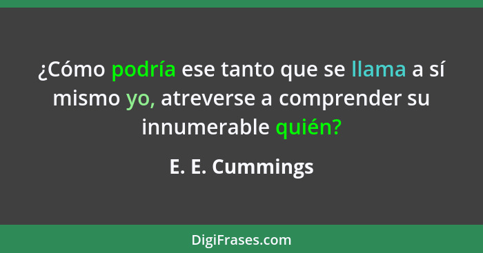 ¿Cómo podría ese tanto que se llama a sí mismo yo, atreverse a comprender su innumerable quién?... - E. E. Cummings