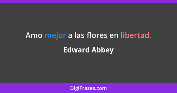 Amo mejor a las flores en libertad.... - Edward Abbey