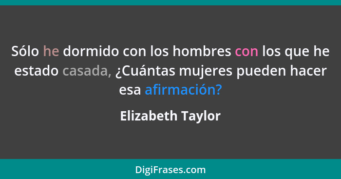 Sólo he dormido con los hombres con los que he estado casada, ¿Cuántas mujeres pueden hacer esa afirmación?... - Elizabeth Taylor