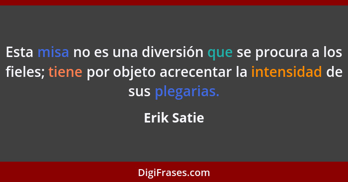 Esta misa no es una diversión que se procura a los fieles; tiene por objeto acrecentar la intensidad de sus plegarias.... - Erik Satie