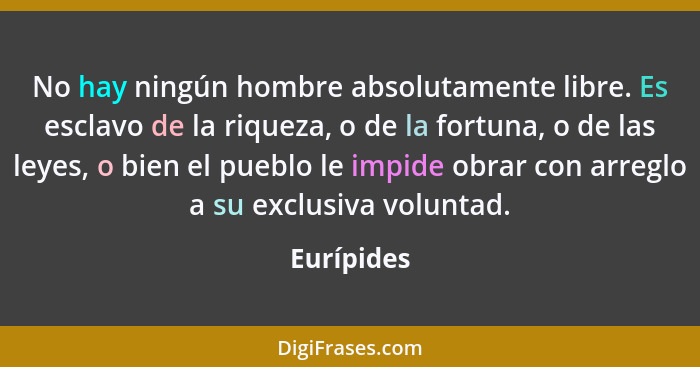 No hay ningún hombre absolutamente libre. Es esclavo de la riqueza, o de la fortuna, o de las leyes, o bien el pueblo le impide obrar con... - Eurípides