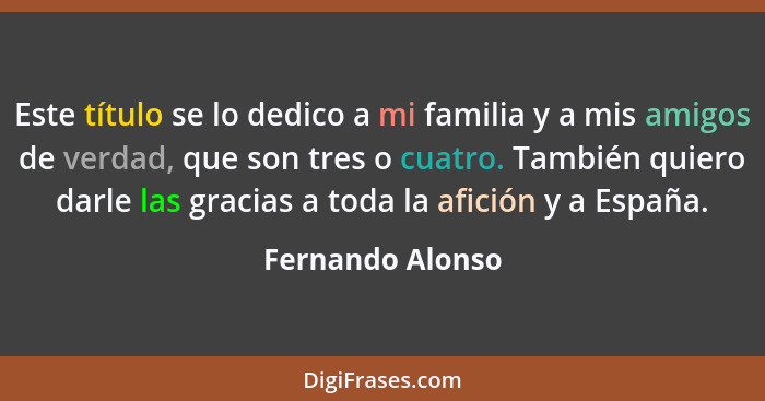 Este título se lo dedico a mi familia y a mis amigos de verdad, que son tres o cuatro. También quiero darle las gracias a toda la af... - Fernando Alonso