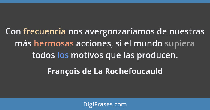 Con frecuencia nos avergonzaríamos de nuestras más hermosas acciones, si el mundo supiera todos los motivos que las pro... - François de La Rochefoucauld