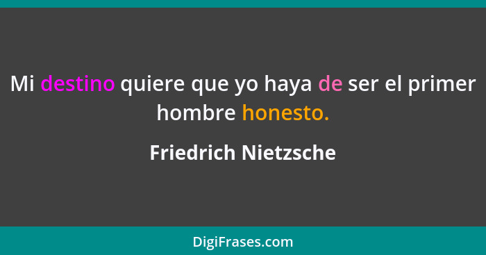 Mi destino quiere que yo haya de ser el primer hombre honesto.... - Friedrich Nietzsche