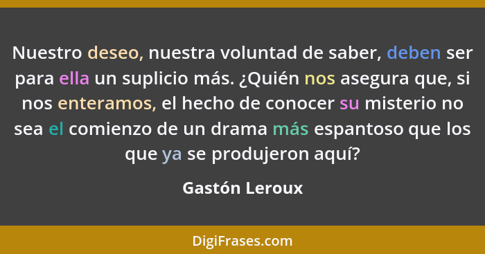 Nuestro deseo, nuestra voluntad de saber, deben ser para ella un suplicio más. ¿Quién nos asegura que, si nos enteramos, el hecho de c... - Gastón Leroux