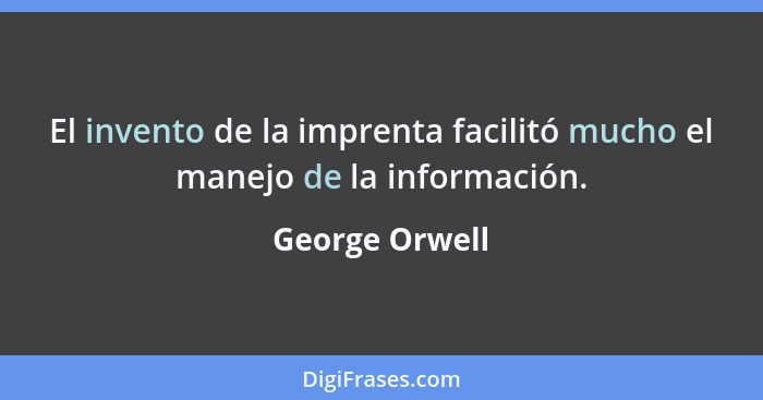 El invento de la imprenta facilitó mucho el manejo de la información.... - George Orwell