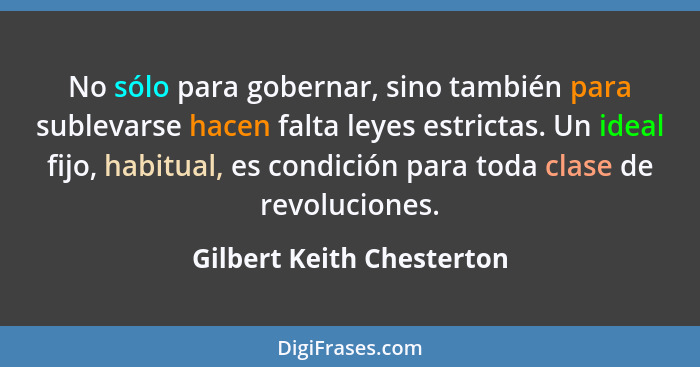 No sólo para gobernar, sino también para sublevarse hacen falta leyes estrictas. Un ideal fijo, habitual, es condición para... - Gilbert Keith Chesterton