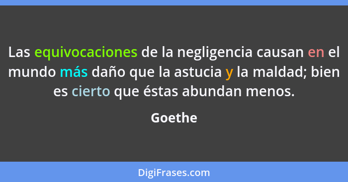 Las equivocaciones de la negligencia causan en el mundo más daño que la astucia y la maldad; bien es cierto que éstas abundan menos.... - Goethe