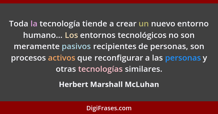 Toda la tecnología tiende a crear un nuevo entorno humano... Los entornos tecnológicos no son meramente pasivos recipientes... - Herbert Marshall McLuhan