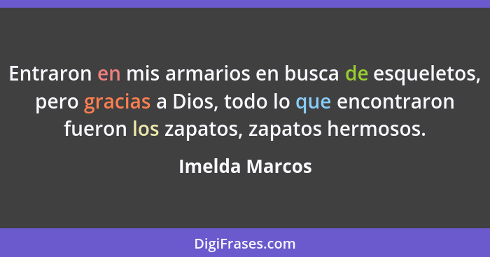 Entraron en mis armarios en busca de esqueletos, pero gracias a Dios, todo lo que encontraron fueron los zapatos, zapatos hermosos.... - Imelda Marcos